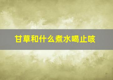 甘草和什么煮水喝止咳