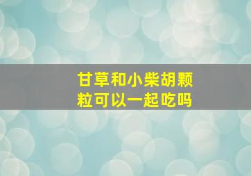 甘草和小柴胡颗粒可以一起吃吗