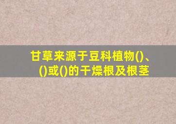 甘草来源于豆科植物()、()或()的干燥根及根茎