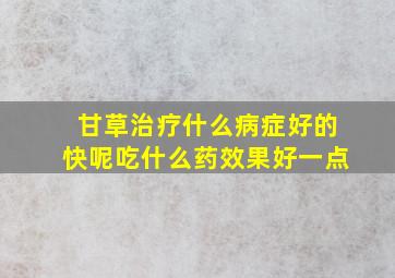 甘草治疗什么病症好的快呢吃什么药效果好一点