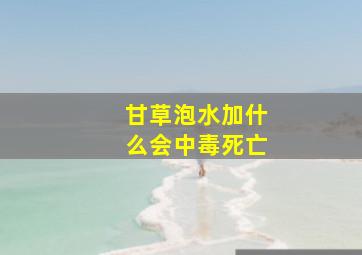 甘草泡水加什么会中毒死亡