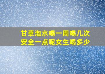 甘草泡水喝一周喝几次安全一点呢女生喝多少