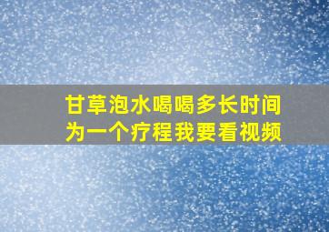 甘草泡水喝喝多长时间为一个疗程我要看视频