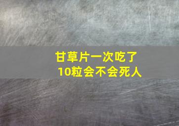 甘草片一次吃了10粒会不会死人