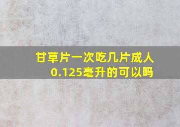 甘草片一次吃几片成人0.125毫升的可以吗