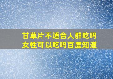 甘草片不适合人群吃吗女性可以吃吗百度知道