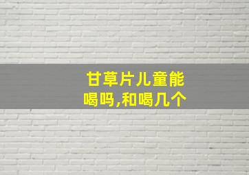 甘草片儿童能喝吗,和喝几个