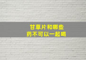 甘草片和哪些药不可以一起喝