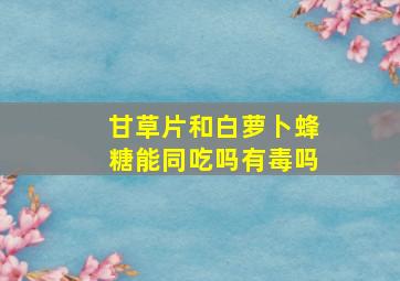 甘草片和白萝卜蜂糖能同吃吗有毒吗