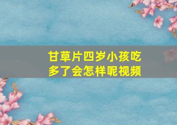 甘草片四岁小孩吃多了会怎样呢视频