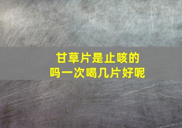 甘草片是止咳的吗一次喝几片好呢