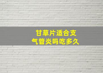 甘草片适合支气管炎吗吃多久