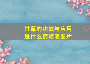 甘草的功效与应用是什么药物呢图片