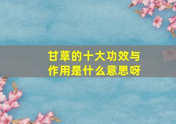 甘草的十大功效与作用是什么意思呀