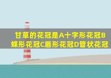 甘草的花冠是A十字形花冠B蝶形花冠C唇形花冠D管状花冠