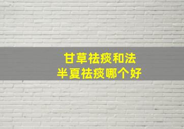 甘草祛痰和法半夏祛痰哪个好