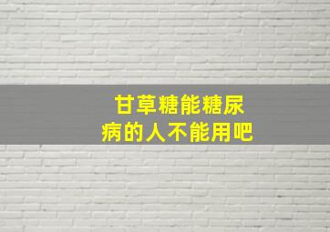 甘草糖能糖尿病的人不能用吧