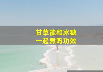 甘草能和冰糖一起煮吗功效