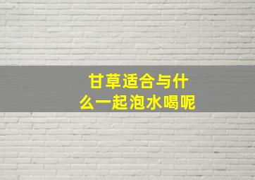 甘草适合与什么一起泡水喝呢