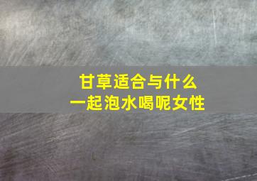 甘草适合与什么一起泡水喝呢女性