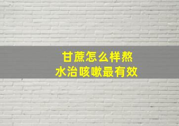 甘蔗怎么样熬水治咳嗽最有效