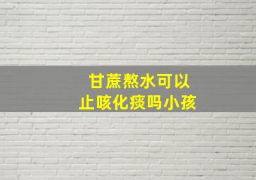 甘蔗熬水可以止咳化痰吗小孩