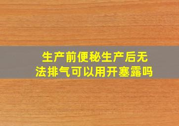 生产前便秘生产后无法排气可以用开塞露吗