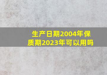 生产日期2004年保质期2023年可以用吗