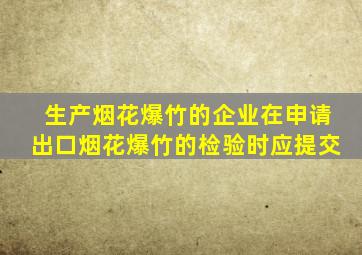 生产烟花爆竹的企业在申请出口烟花爆竹的检验时应提交