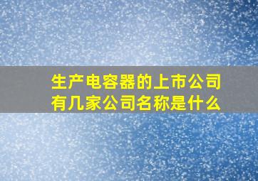 生产电容器的上市公司有几家公司名称是什么