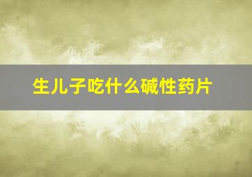 生儿子吃什么碱性药片