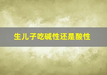 生儿子吃碱性还是酸性