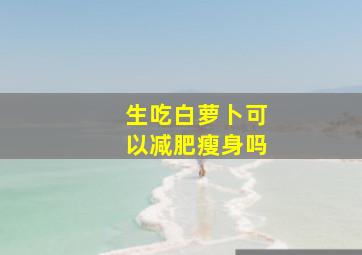 生吃白萝卜可以减肥瘦身吗