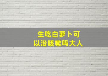 生吃白萝卜可以治咳嗽吗大人