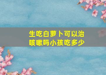 生吃白萝卜可以治咳嗽吗小孩吃多少