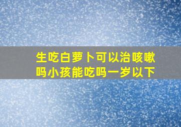 生吃白萝卜可以治咳嗽吗小孩能吃吗一岁以下