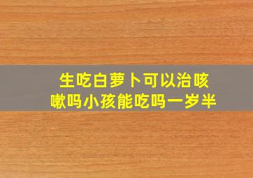 生吃白萝卜可以治咳嗽吗小孩能吃吗一岁半