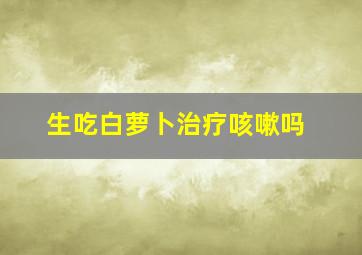 生吃白萝卜治疗咳嗽吗