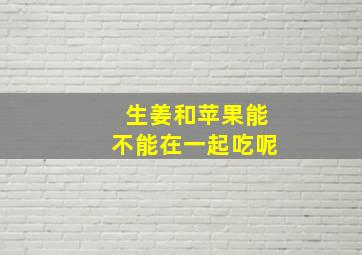 生姜和苹果能不能在一起吃呢