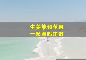 生姜能和苹果一起煮吗功效