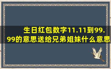 生日红包数字11.11到99.99的意思送给兄弟姐妹什么意思