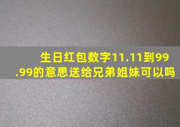 生日红包数字11.11到99.99的意思送给兄弟姐妹可以吗