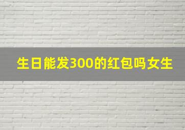 生日能发300的红包吗女生