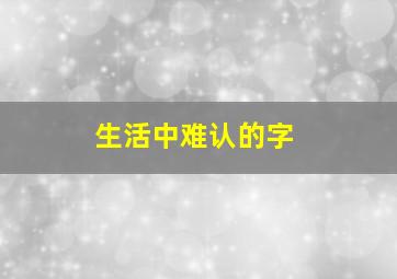 生活中难认的字