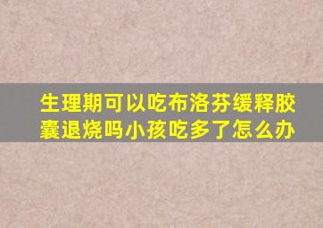 生理期可以吃布洛芬缓释胶囊退烧吗小孩吃多了怎么办