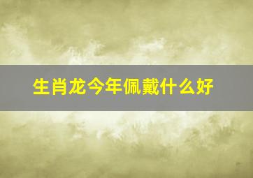 生肖龙今年佩戴什么好