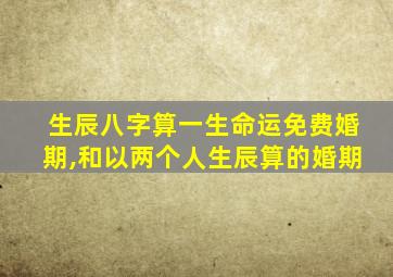 生辰八字算一生命运免费婚期,和以两个人生辰算的婚期