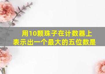 用10颗珠子在计数器上表示出一个最大的五位数是