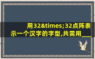 用32×32点阵表示一个汉字的字型,共需用____