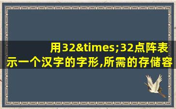 用32×32点阵表示一个汉字的字形,所需的存储容量为